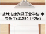 盐城市建湖轻工业学校 中专招生(建湖轻工校招)