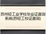 苏州轻工业学校毕业证查询系统(苏轻工校证查询)