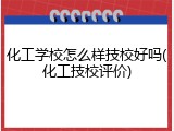 化工学校怎么样技校好吗(化工技校评价)