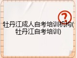 牡丹江成人自考培训机构(牡丹江自考培训)