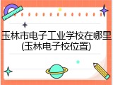玉林市电子工业学校在哪里(玉林电子校位置)
