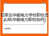 石家庄华能电力学校职校怎么样(华能电力职校如何)