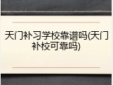 天门补习学校靠谱吗(天门补校可靠吗)