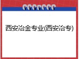 西安冶金专业(西安冶专)