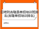 日喀则吉隆县单招培训班排名(吉隆单招培训排名)
