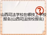 山西司法学校在哪技工学校报名(山西司法技校报名)