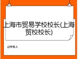 上海市贸易学校校长(上海贸校校长)