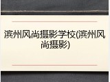 滨州风尚摄影学校(滨州风尚摄影)