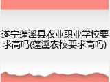 遂宁蓬溪县农业职业学校要求高吗(蓬溪农校要求高吗)