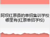 阿坝红原县的单招集训学校哪里有(红原单招学校)