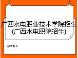 广西水电职业技术学院招生(广西水电职院招生)