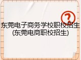 东莞电子商务学校职校招生(东莞电商职校招生)