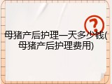 母猪产后护理一天多少钱(母猪产后护理费用)