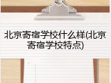 北京寄宿学校什么样(北京寄宿学校特点)