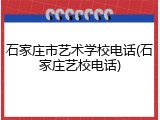 石家庄市艺术学校电话(石家庄艺校电话)