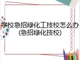 学校急招绿化工技校怎么办(急招绿化技校)