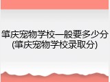 肇庆宠物学校一般要多少分(肇庆宠物学校录取分)