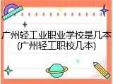 广州轻工业职业学校是几本(广州轻工职校几本)