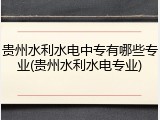 贵州水利水电中专有哪些专业(贵州水利水电专业)
