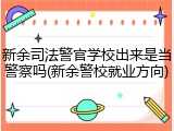 新余司法警官学校出来是当警察吗(新余警校就业方向)