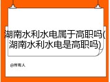 湖南水利水电属于高职吗(湖南水利水电是高职吗)