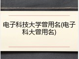 电子科技大学曾用名(电子科大曾用名)