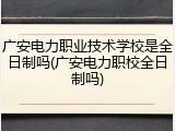 广安电力职业技术学校是全日制吗(广安电力职校全日制吗)