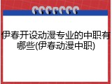 伊春开设动漫专业的中职有哪些(伊春动漫中职)