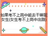 如果考不上高中能去干嘛呢女生(女生考不上高中出路)