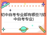 初中自考专业都有哪些?(初中自考专业)