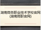 湖南商务职业技术学校官网(湖南商职官网)