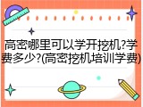 高密哪里可以学开挖机?学费多少?(高密挖机培训学费)