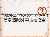西城外事学校技术学校招生简章(西城外事技校招生)