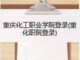 重庆化工职业学院登录(重化职院登录)