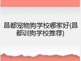 昌都宠物狗学校哪家好(昌都训狗学校推荐)