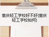 重庆轻工学校好不好(重庆轻工学校如何)