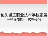 包头轻工职业技术学校服务平台(包轻工校平台)