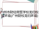 广州市财经商贸学校龙归校区环境(广州财校龙归环境)