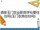 酒泉玉门农业职高学校要住校吗(玉门农高住校吗)
