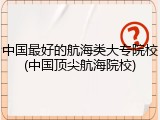 中国最好的航海类大专院校(中国顶尖航海院校)