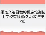 果洛久治县数控机床培训技工学校有哪些(久治数控技校)