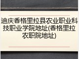 迪庆香格里拉县农业职业科技职业学院地址(香格里拉农职院地址)