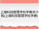 上海科技管理学校学费多少钱(上海科技管理学校学费)