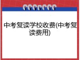 中考复读学校收费(中考复读费用)