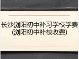 长沙浏阳初中补习学校学费(浏阳初中补校收费)