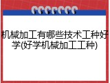 机械加工有哪些技术工种好学(好学机械加工工种)