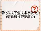 河北科技职业技术学院简介(河北科技职院简介)