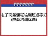 电子商务课程培训班哪家好(电商培训优选)