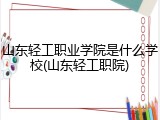 山东轻工职业学院是什么学校(山东轻工职院)