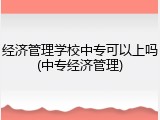 经济管理学校中专可以上吗(中专经济管理)